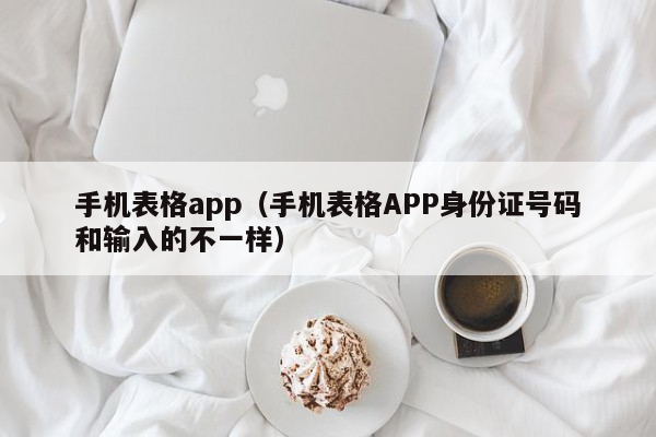 手机表格app（手机表格APP身份证号码和输入的不一样）