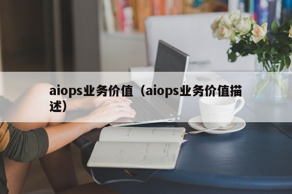 aiops业务价值（aiops业务价值描述）