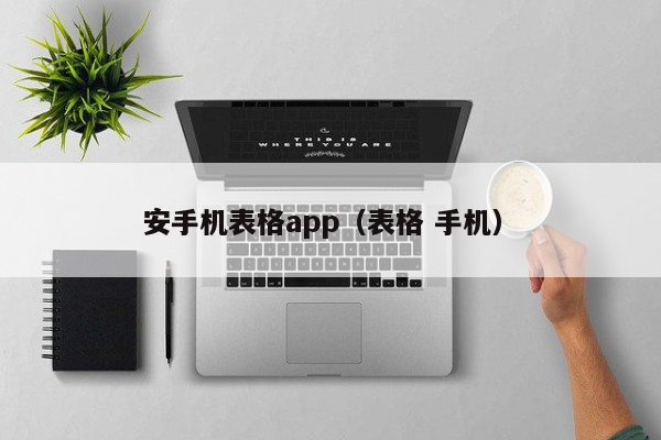 安手机表格app（表格 手机）