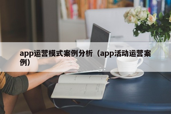 app运营模式案例分析（app活动运营案例）