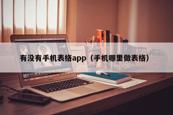 有没有手机表格app（手机哪里做表格）