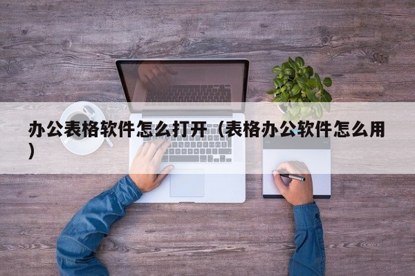 办公表格软件怎么打开（表格办公软件怎么用）