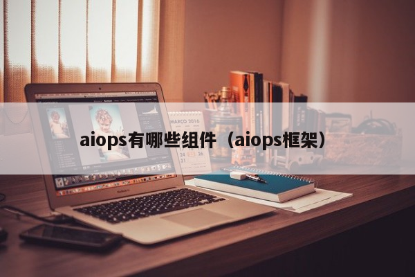 aiops有哪些组件（aiops框架）