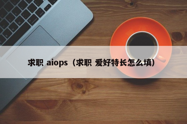 求职 aiops（求职 爱好特长怎么填）