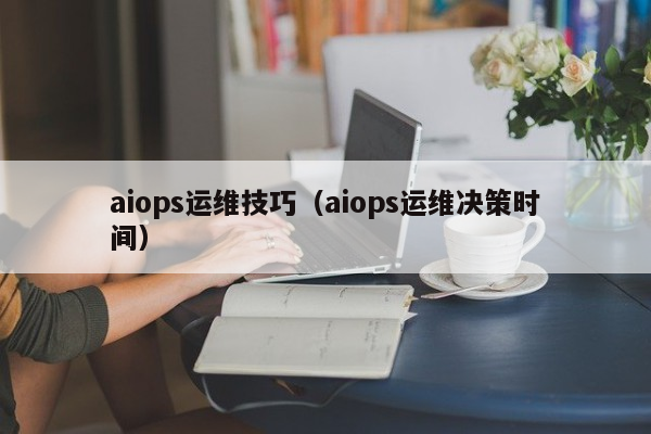 aiops运维技巧（aiops运维决策时间）