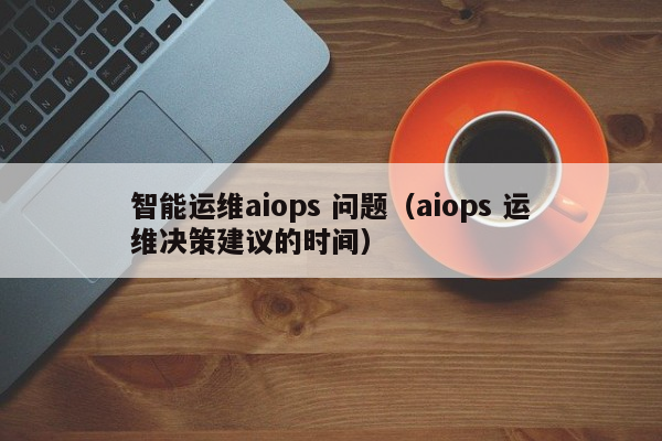 智能运维aiops 问题（aiops 运维决策建议的时间）