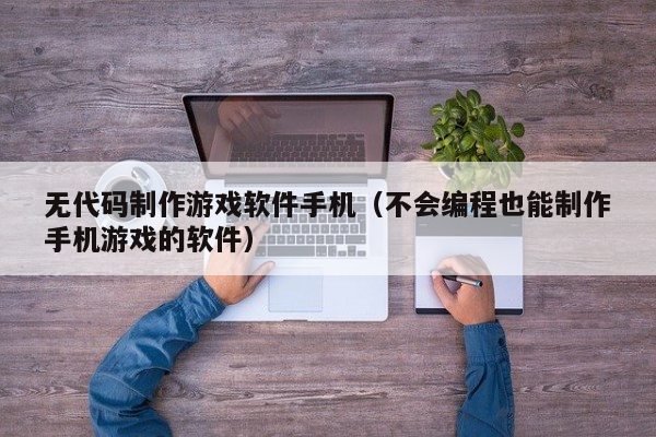 无代码制作游戏软件手机（不会编程也能制作手机游戏的软件）