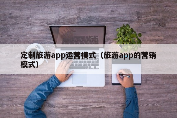 定制旅游app运营模式（旅游app的营销模式）