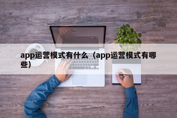 app运营模式有什么（app运营模式有哪些）