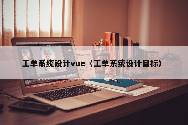 工单系统设计vue（工单系统设计目标）