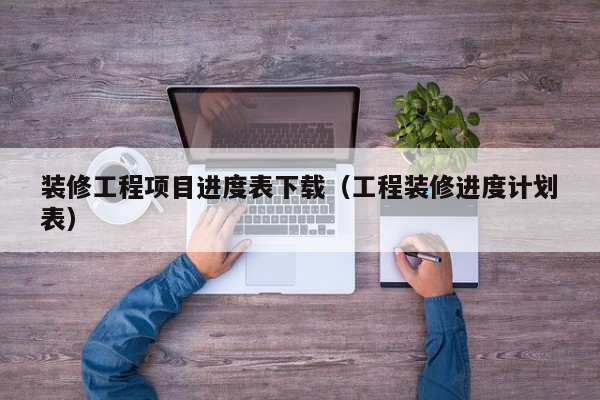 装修工程项目进度表下载（工程装修进度计划表）