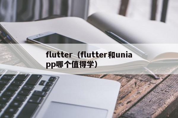 flutter（flutter和uniapp哪个值得学）uniapp