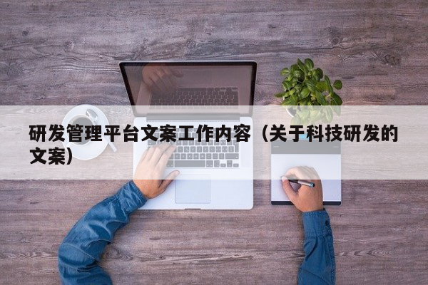 研发管理平台文案工作内容（关于科技研发的文案）