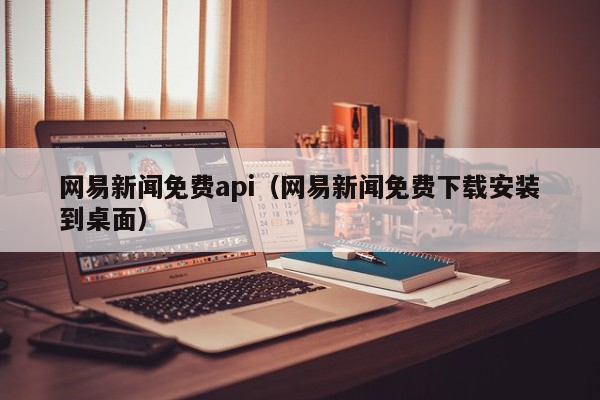 网易新闻免费api（网易新闻免费下载安装到桌面）