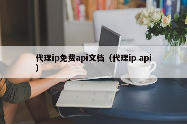 代理ip免费api文档（代理ip api）