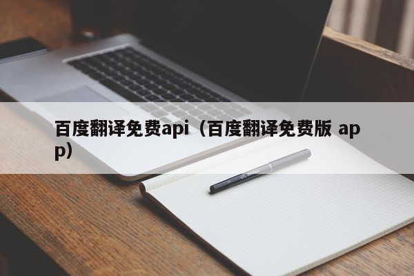 百度翻译免费api（百度翻译免费版 app）