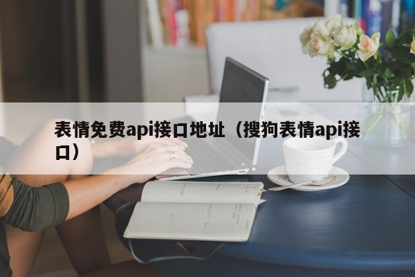 表情免费api接口地址（搜狗表情api接口）