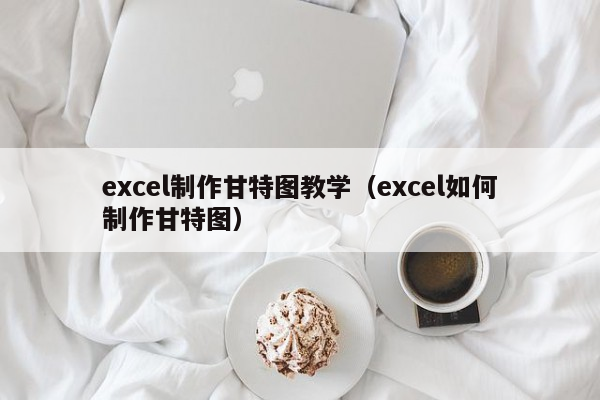 excel制作甘特图教学（excel如何制作甘特图）