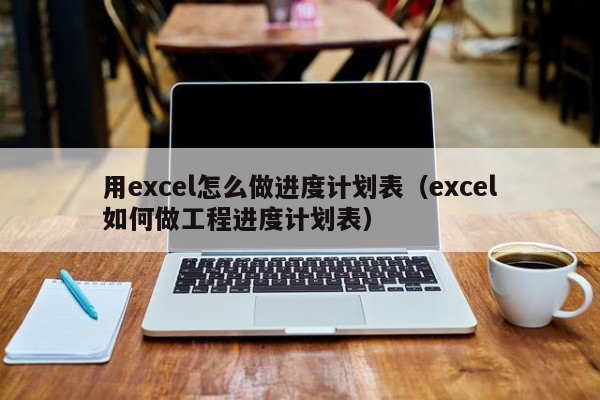 用excel怎么做进度计划表（excel如何做工程进度计划表）