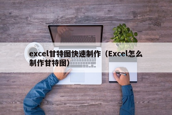 excel甘特图快速制作（Excel怎么制作甘特图）