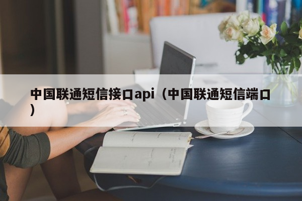 中国联通短信接口api（中国联通短信端口）