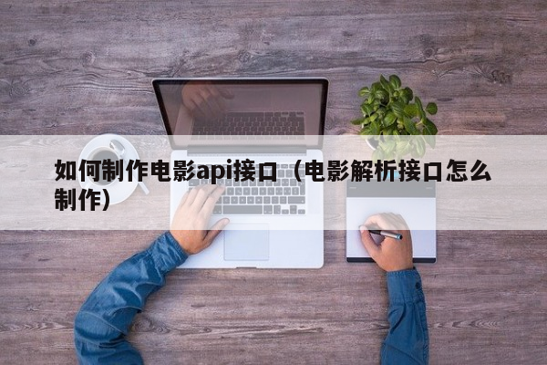 如何制作电影api接口（电影解析接口怎么制作）