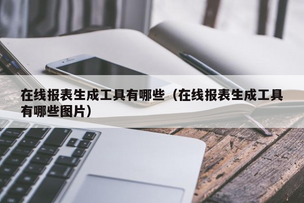 在线报表生成工具有哪些（在线报表生成工具有哪些图片）