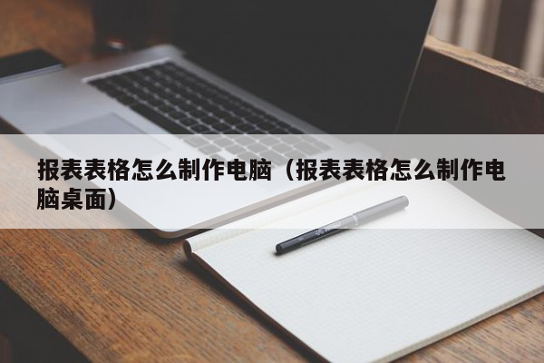 报表表格怎么制作电脑（报表表格怎么制作电脑桌面）