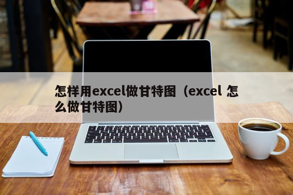 怎样用excel做甘特图（excel 怎么做甘特图）