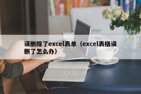 误删除了excel表单（excel表格误删了怎么办）