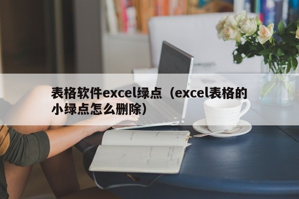 表格软件excel绿点（excel表格的小绿点怎么删除）