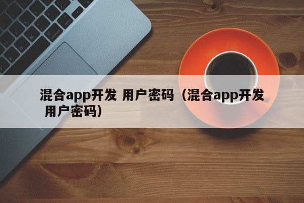 混合app开发 用户密码（混合app开发 用户密码）