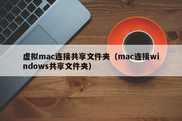 虚拟mac连接共享文件夹（mac连接windows共享文件夹）