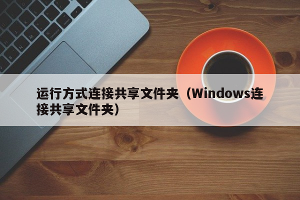 运行方式连接共享文件夹（Windows连接共享文件夹）