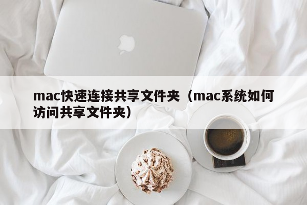 mac快速连接共享文件夹（mac系统如何访问共享文件夹）