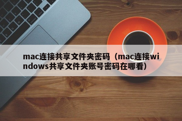 mac连接共享文件夹密码（mac连接windows共享文件夹账号密码在哪看）