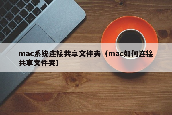 mac系统连接共享文件夹（mac如何连接共享文件夹）