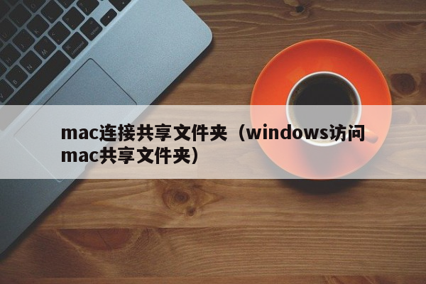 mac连接共享文件夹（windows访问mac共享文件夹）