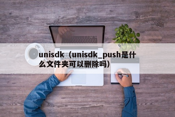 unisdk（unisdk_push是什么文件夹可以删除吗）