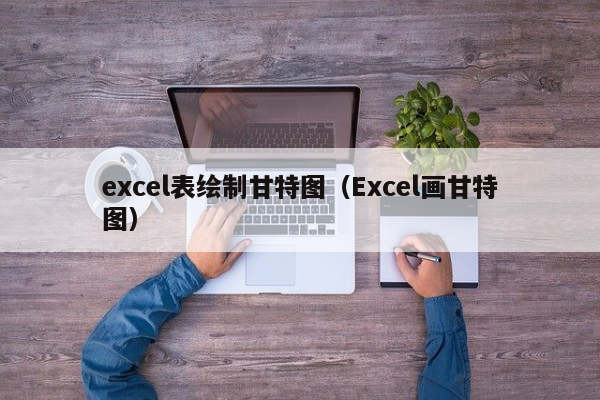 excel表绘制甘特图（Excel画甘特图）