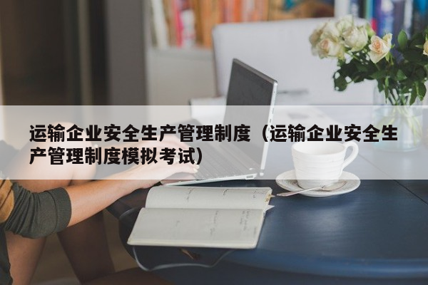 运输企业安全生产管理制度（运输企业安全生产管理制度模拟考试）