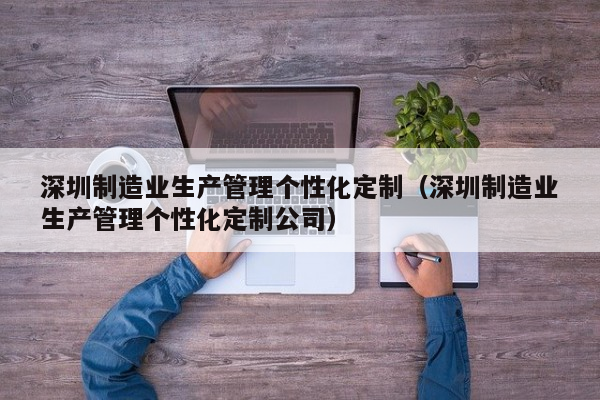 深圳制造业生产管理个性化定制（深圳制造业生产管理个性化定制公司）