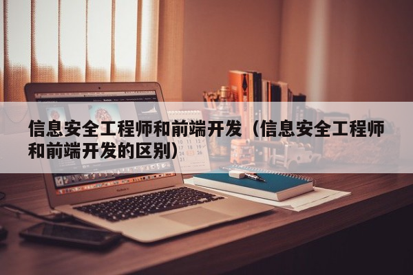 信息安全工程师和前端开发（信息安全工程师和前端开发的区别）