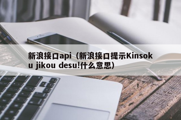 新浪接口api（新浪接口提示Kinsoku jikou desu!什么意思）