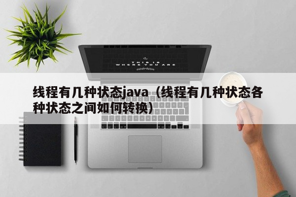 线程有几种状态java（线程有几种状态各种状态之间如何转换）