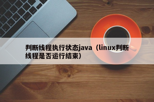 判断线程执行状态java（linux判断线程是否运行结束）