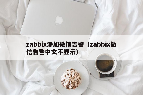 zabbix添加微信告警（zabbix微信告警中文不显示）
