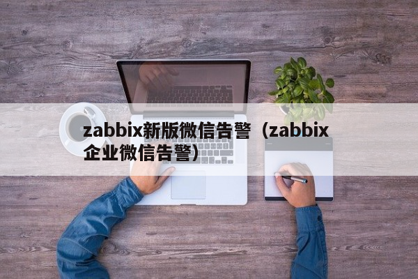 zabbix新版微信告警（zabbix 企业微信告警）