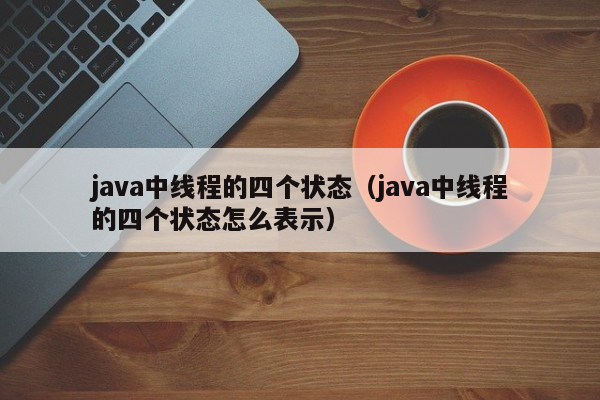 java中线程的四个状态（java中线程的四个状态怎么表示）