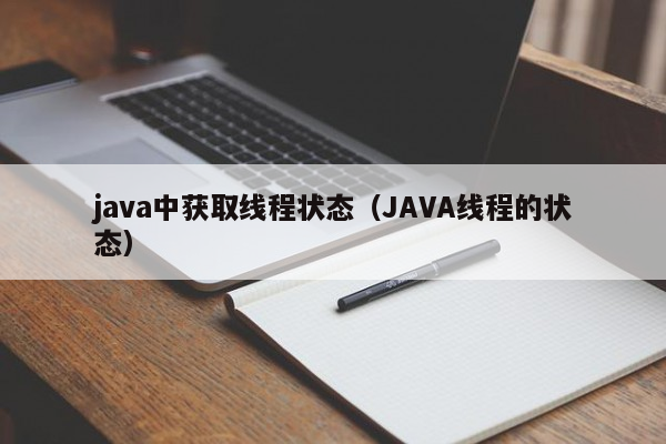 java中获取线程状态（JAVA线程的状态）